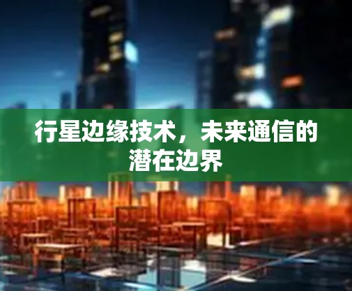 行星边缘技术,未来通信的潜在边界 行星边缘技术,未来通信的潜在边界