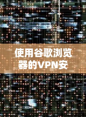 使用谷歌浏览器的VPN安全技巧