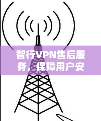 智行VPN售后服务，保障用户安全的绿色出行新选择