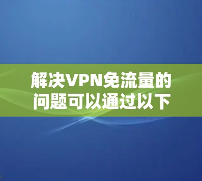 解决VPN免流量的问题可以通过以下步骤实现