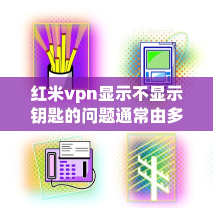 红米vpn显示不显示钥匙的问题通常由多种因素引起，包括软件设置和设备配置。以下是一步步的解决方法