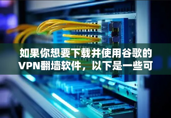 如果你想要下载并使用谷歌的VPN翻墙软件，以下是一些可以尝试的工具和方法