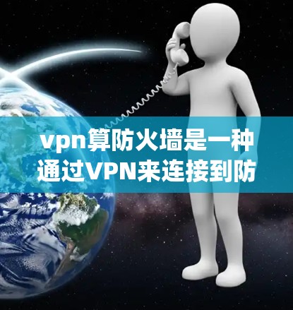 vpn算防火墙是一种通过VPN来连接到防火墙的方法，旨在提供安全性和隐私保护。以下是关于该方法的详细解释