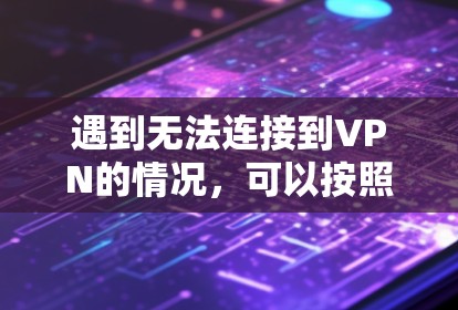 遇到无法连接到VPN的情况，可以按照以下步骤进行排查和解决
