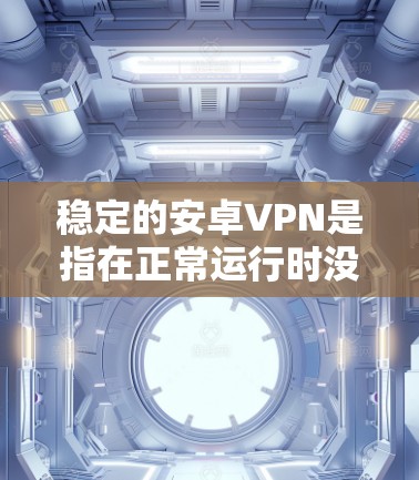 稳定的安卓VPN是指在正常运行时没有频繁的错误或异常，能够可靠地进行数据加密和传输。以下是一些关键点，帮助你理解安卓VPN的稳定性和如何保持其稳定性