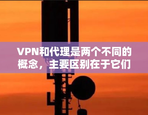 VPN和代理是两个不同的概念，主要区别在于它们的服务用途和需求。以下是它们的区别和主要用途