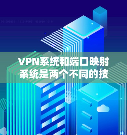 VPN系统和端口映射系统是两个不同的技术概念，尽管它们在管理端口连接方面有联系，但它们的功能、应用和性能有所不同。以下是对它们的区别和主要特点的详细分析