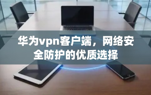华为vpn客户端，网络安全防护的优质选择