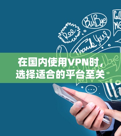 在国内使用VPN时,选择适合的平台至关重要。以下是一些推荐的VPN服务及其适用性 在国内使用VPN时,选择适合的平台至关重要。以下是一些推荐的VPN服务及其适用性