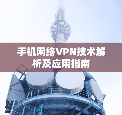 手机网络VPN技术解析及应用指南 手机网络VPN技术解析及应用指南