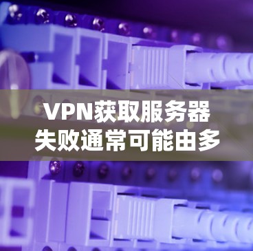 VPN获取服务器失败通常可能由多种原因引起，以下是一些常见的解决方法