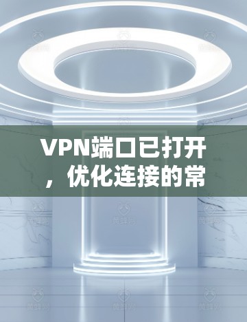 VPN端口已打开,优化连接的常见问题及解决方案 VPN端口已打开,优化连接的常见问题及解决方案