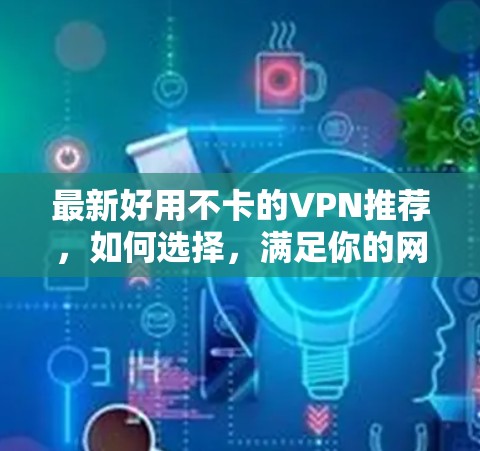 最新好用不卡的VPN推荐，如何选择，满足你的网络需求