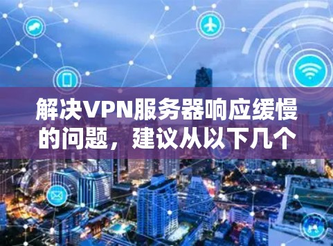 解决VPN服务器响应缓慢的问题，建议从以下几个方面入手