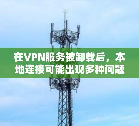 在VPN服务被卸载后,本地连接可能出现多种问题,以下是逐步解决方案 在VPN服务被卸载后,本地连接可能出现多种问题,以下是逐步解决方案