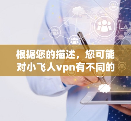 根据您的描述，您可能对小飞人vpn有不同的看法。如果您需要进一步帮助，请提供更多细节，例如