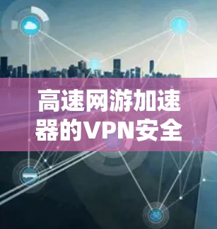高速网游加速器的VPN安全性至关重要,以下是确保其安全可靠的步骤 高速网游加速器的VPN安全性至关重要,以下是确保其安全可靠的步骤