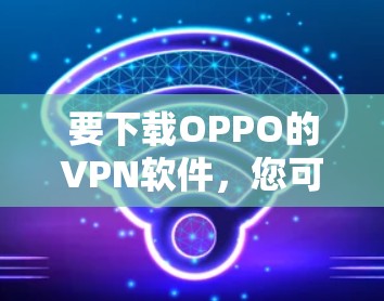 要下载OPPO的VPN软件,您可以按照以下步骤操作 要下载OPPO的VPN软件,您可以按照以下步骤操作