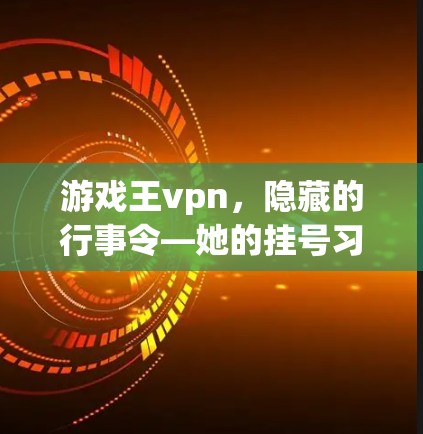 游戏王vpn，隐藏的行事令—她的挂号习惯与人生智慧