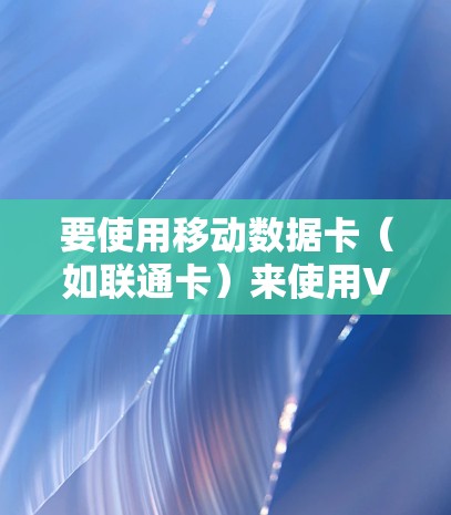 要使用移动数据卡（如联通卡）来使用VPN而不被流量控制，可以按照以下步骤操作
