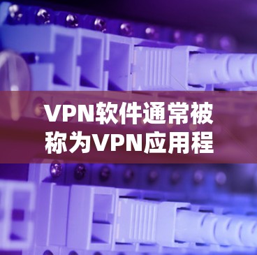 VPN软件通常被称为VPN应用程序或VPN工具，它们可以帮助您安全地访问网络。虽然无法直接提供VPN软件，但您可以尝试以下步骤来使用它们