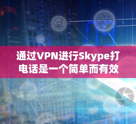 通过VPN进行Skype打电话是一个简单而有效的解决方案，只要正确实施，视频通话应该可以顺利进行。以下是详细的步骤和注意事项