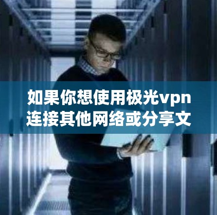 如果你想使用极光vpn连接其他网络或分享文件，极光vpn本身并不支持直接连接其他网络或分享文件的功能。极光vpn主要用于构建VPN连接，而不是用于直接连接其他网络或共享资源