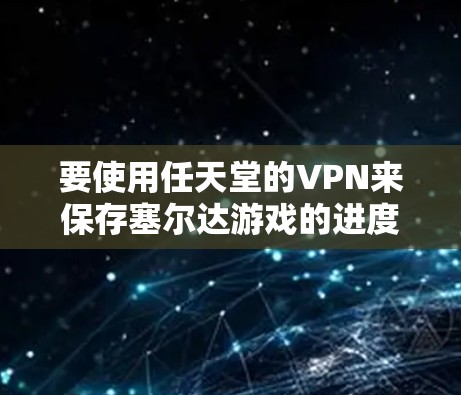 要使用任天堂的VPN来保存塞尔达游戏的进度,可以按照以下步骤进行 要使用任天堂的VPN来保存塞尔达游戏的进度,可以按照以下步骤进行