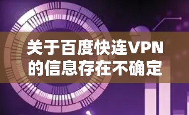 关于百度快连VPN的信息存在不确定性，因此建议您在使用任何网络服务前进行充分的研究和确认。以下是一些关键点，帮助您更好地评估和使用这一服务