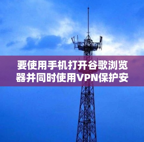 要使用手机打开谷歌浏览器并同时使用VPN保护安全,可以按照以下步骤进行 要使用手机打开谷歌浏览器并同时使用VPN保护安全,可以按照以下步骤进行