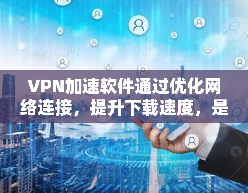 VPN加速软件通过优化网络连接，提升下载速度，是用户高效使用VPN的关键工具。以下是对VPN加速软件的详细介绍和解决方法