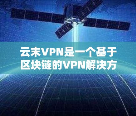 云末VPN是一个基于区块链的VPN解决方案,具有较高的安全性、匿名性以及支持多设备访问的特点。以下是针对云末VPN的详细分析 云末VPN是一个基于区块链的VPN解决方案,具有较高的安全性、匿名性以及支持多设备访问的特点。以下是针对云末VPN的详细分析