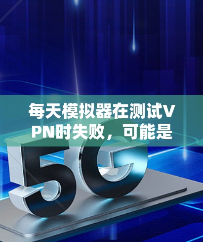每天模拟器在测试VPN时失败，可能是由于多种原因造成的。以下是一些可能的原因和解决办法
