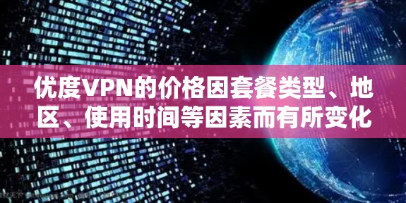 优度VPN的价格因套餐类型、地区、使用时间等因素而有所变化。以下是一些常见的优度VPN套餐及其费用