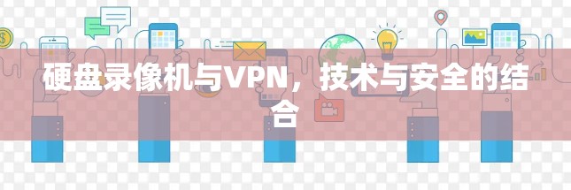 硬盘录像机与VPN,技术与安全的结合 硬盘录像机与VPN,技术与安全的结合
