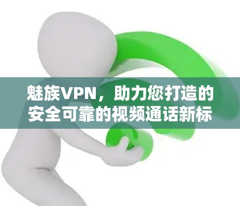魅族VPN，助力您打造的安全可靠的视频通话新标准