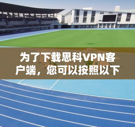 为了下载思科VPN客户端，您可以按照以下步骤进行操作