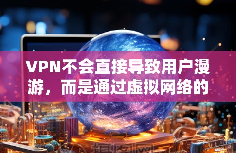 VPN不会直接导致用户漫游，而是通过虚拟网络的使用间接影响到真实网络的使用习惯。以下是详细的分析