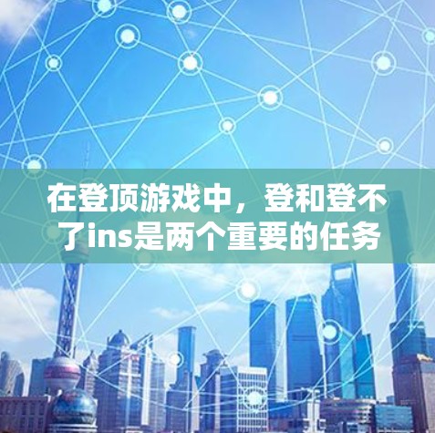在登顶游戏中，登和登不了ins是两个重要的任务，其中登是完成等级任务，而登不了ins则是无法完成ins任务的登任务。以下是对这两个任务的详细分析