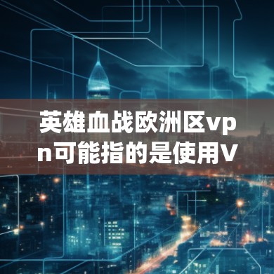 英雄血战欧洲区vpn可能指的是使用VPN来连接英雄血战游戏（如英雄联盟或类似的多人在线游戏）以下是一些可能的解释和建议