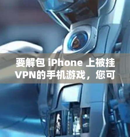 要解包 iPhone 上被挂VPN的手机游戏，您可以按照以下步骤操作