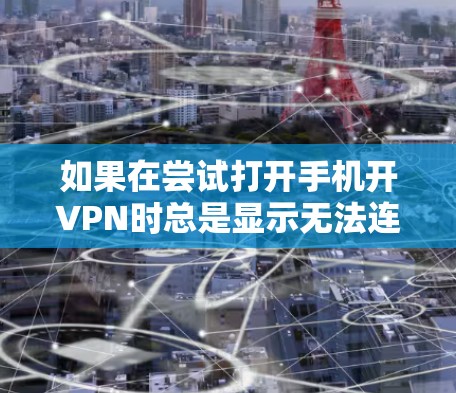 如果在尝试打开手机开VPN时总是显示无法连接，以下是一步步的解决方案