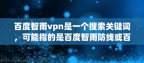 百度智雨vpn是一个搜索关键词，可能指的是百度智雨防线或百度雨防线等。以下是一些可能的解释和建议