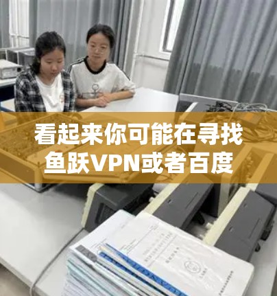 看起来你可能在寻找鱼跃VPN或者百度云相关的资源。不过，需要注意的是，鱼跃VPN和百度云是两个不同的服务，它们的服务内容和功能也不同