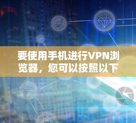 要使用手机进行VPN浏览器，您可以按照以下步骤操作