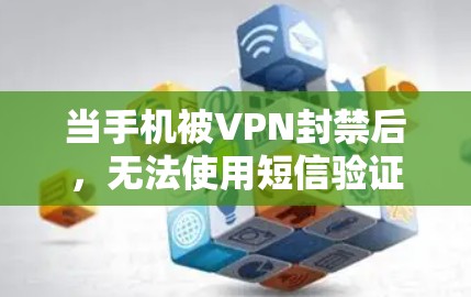 当手机被VPN封禁后，无法使用短信验证，可能是因为以下几个原因导致的。以下是一些可能的原因和解决方法