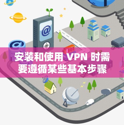 安装和使用 VPN 时需要遵循某些基本步骤和安全注意事项，确保设备的安全和性能。以下是一些关键步骤和注意事项