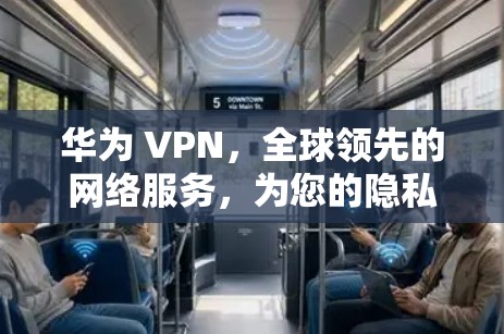 华为 VPN，全球领先的网络服务，为您的隐私筑起钢铁长城