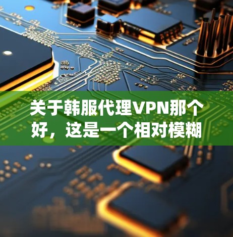 关于韩服代理VPN那个好，这是一个相对模糊的问题，因为VPN的选择需要根据具体需求来决定。以下是一些可能 helpful 的信息和建议，帮助你找到适合你的VPN服务