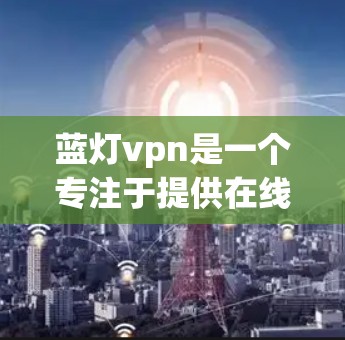 蓝灯vpn是一个专注于提供在线游戏服务的平台，旨在为用户提供便捷的娱乐体验。如果你对蓝灯vpn感兴趣，可以按照以下步骤进行了解和评估